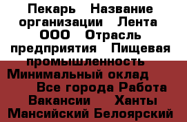 Пекарь › Название организации ­ Лента, ООО › Отрасль предприятия ­ Пищевая промышленность › Минимальный оклад ­ 20 000 - Все города Работа » Вакансии   . Ханты-Мансийский,Белоярский г.